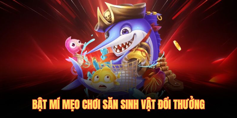 Bật mí mẹo chơi săn sinh vật đổi thưởng