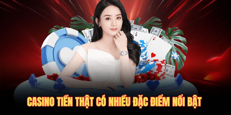 Casino tiền thật có nhiều đặc điểm nổi bật